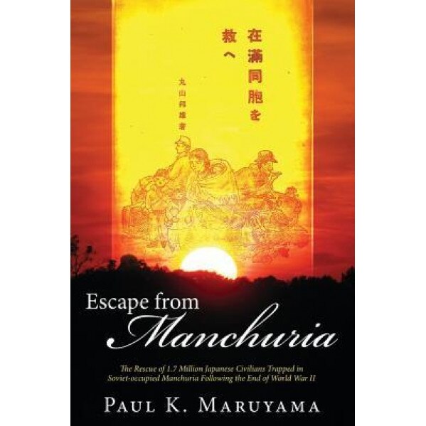 Escape from Manchuria: The Rescue of 1.7 Million Japanese Civilians Trapped in Soviet-Occupied Manchuria Following the End of World War II, Paul Maruyama (Author)