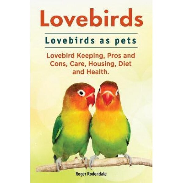 Lovebirds. Lovebirds as Pets. Lovebird Keeping, Pros and Cons, Care, Housing, Diet and Health., Roger Rodendale (Author)