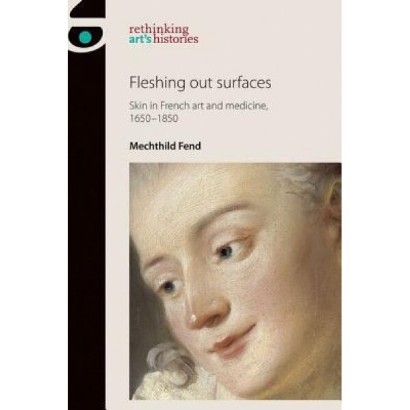 Fleshing Out Surfaces: Skin in French Art and Medicine, 1650-1850, Mechthild Fend (Author)