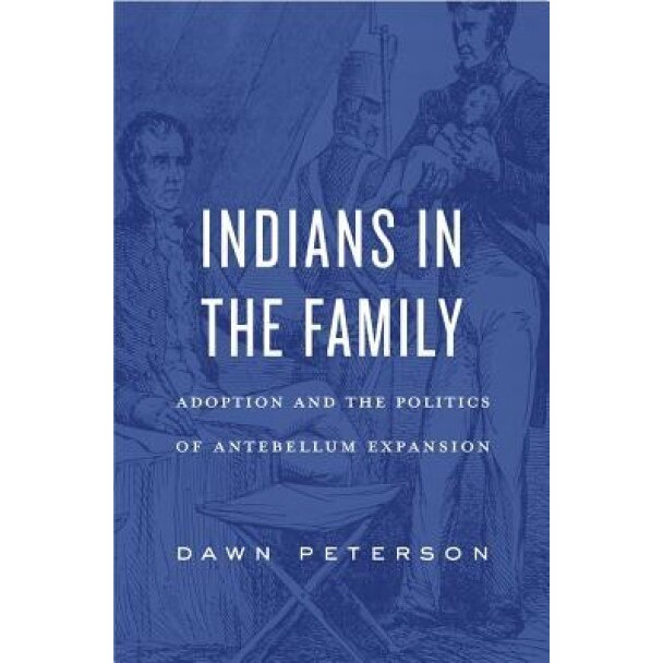Indians in the Family: Adoption and the Politics of Antebellum Expansion, Dawn Peterson (Author)