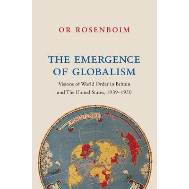 The Emergence of Globalism: Visions of World Order in Britain and the United States, 1939 1950, Or Rosenboim (Author)