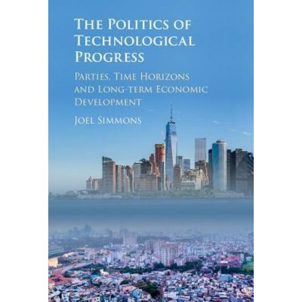 The Politics of Technological Progress: Parties, Time Horizons and Long-Term Economic Development, Joel W. Simmons (Author)