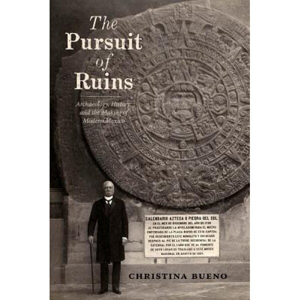 The Pursuit of Ruins: Archaeology, History, and the Making of Modern Mexico, Christina Bueno (Author)