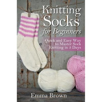 Knitting Socks for Beginners: Quick and Easy Way to Master Sock Knitting in 3 Days, Emma Brown (Author) Knitting Socks for Beginners: Quick and Easy Way to Master Sock Knitting in 3 Days, Emma Brown (Author)