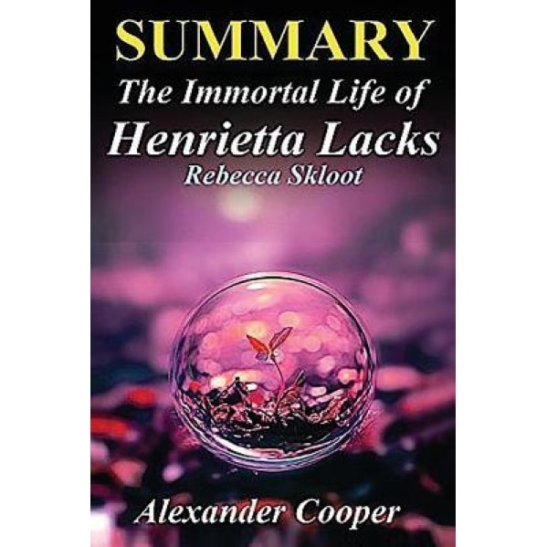 Summary - The Immortal Life of Henrietta Lacks: The Immortal Life of Henrietta Lacks: Novel by Rebecca Skloot -- An Incredible Summary!, Alexander Cooper (Author)