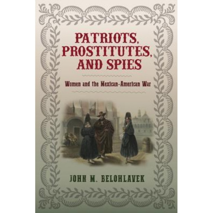 Patriots, Prostitutes, and Spies: Women and the Mexican-American War, John M. Belohlavek (Author)