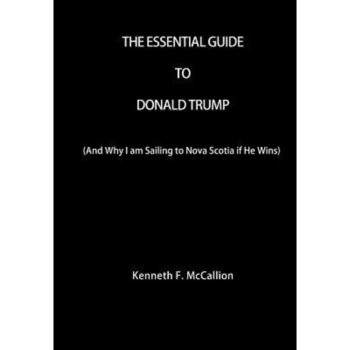 The Essential Guide to Donald Trump: And Why I Am Sailing to Nova Scotia If He Wins, Kenneth F. McCallion (Author) The Essential Guide to Donald Trump: And Why I Am Sailing to Nova Scotia If He Wins, Kenneth F. McCallion (Author)