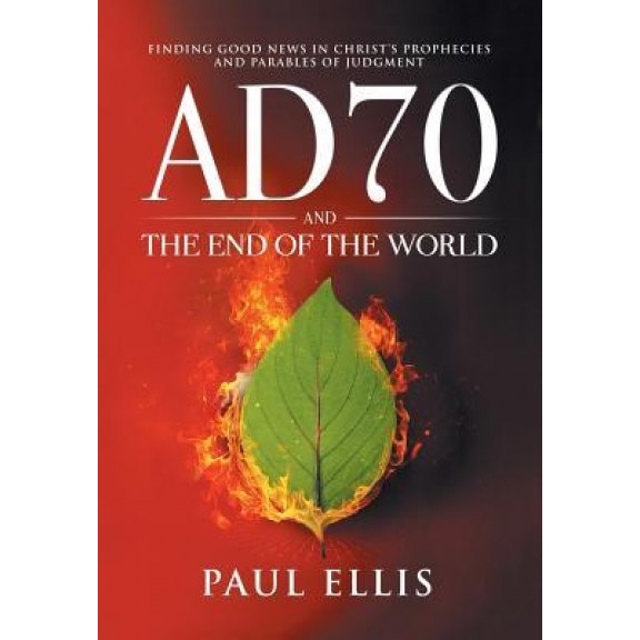 Ad70 and the End of the World: Finding Good News in Christ's Prophecies and Parables of Judgment, Paul D. Ellis (Author)