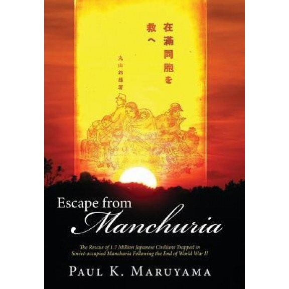 Escape from Manchuria: The Rescue of 1.7 Million Japanese Civilians Trapped in Soviet-Occupied Manchuria Following the End of World War II, Paul Maruyama (Author)