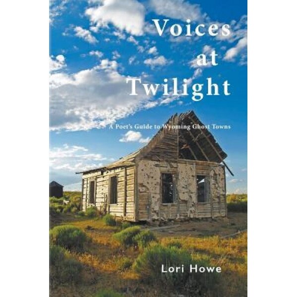 Voices at Twilight: A Poet's Guide to Wyoming Ghost Towns, Lori Howe (Author)