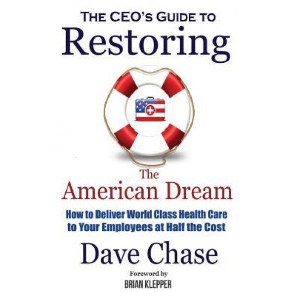 CEO's Guide to Restoring the American Dream: How to Deliver World Class Healthcare to Your Employees at Half the Cost - Dave Chase (Author)