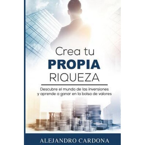 Crea Tu Propia Riqueza: Descubre El Mundo de Las Inversiones y Aprende a Invertir En La Bolsa de Valores - Alejandro Cardona (Author)