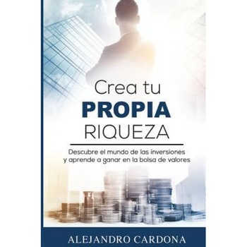 Crea Tu Propia Riqueza: Descubre El Mundo de Las Inversiones y Aprende a Invertir En La Bolsa de Valores - Alejandro Cardona (Author) Crea Tu Propia Riqueza: Descubre El Mundo de Las Inversiones y Aprende a Invertir En La Bolsa de Valores - Alejandro Cardona (Author)