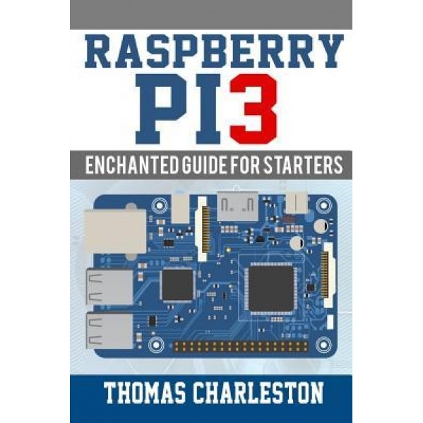 Raspberry Pi3: Enchanted Guide for Starters, Thomas Charleston (Author)