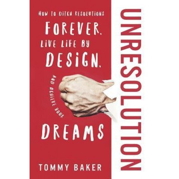 Unresolution: How to Ditch Resolutions Forever, Live Life by Design, and Achieve Your Dreams, Tommy Baker (Author)