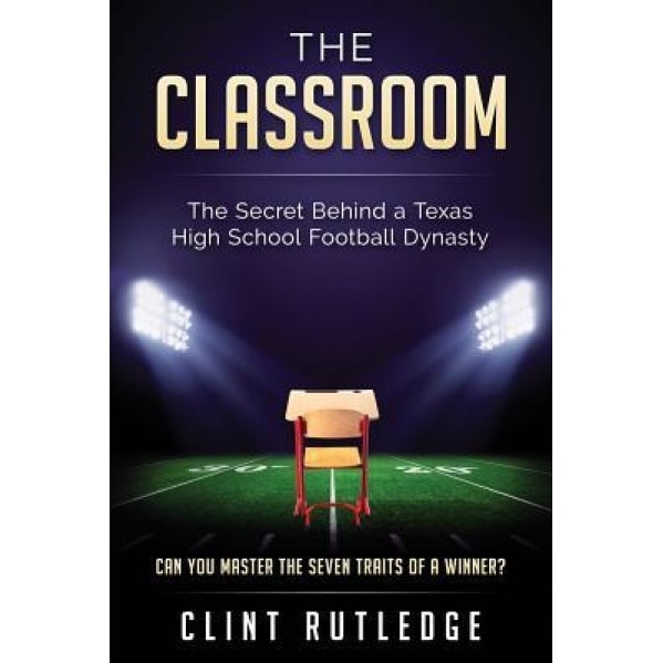 The Classroom: Lessons on Life and Leadership from a Texas High School Football Dynasty - Clint Rutledge (Author)