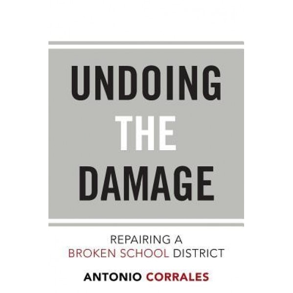 Undoing the Damage: Repairing a Broken School District - Antonio Corrales (Author)