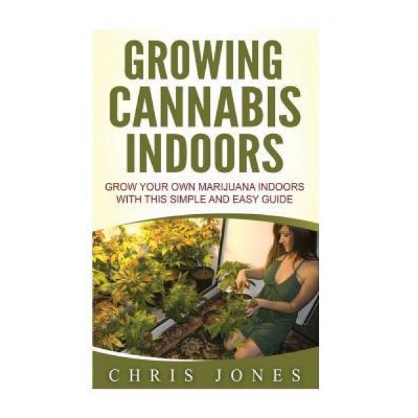 Growing Cannabis Indoors: Grow Your Own Marijuana Indoors with This Simple and Easy Guide, Chris Jones (Author)