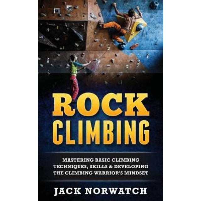 Rock Climbing: Mastering Basic Climbing Techniques, Skills & Developing the Climbing Warrior's Mindset, Jack Norwatch (Author)