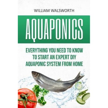 Aquaponics: Everything You Need to Know to Start an Expert DIY Aquaponic System from Home, William Walsworth (Author) Aquaponics: Everything You Need to Know to Start an Expert DIY Aquaponic System from Home, William Walsworth (Author)