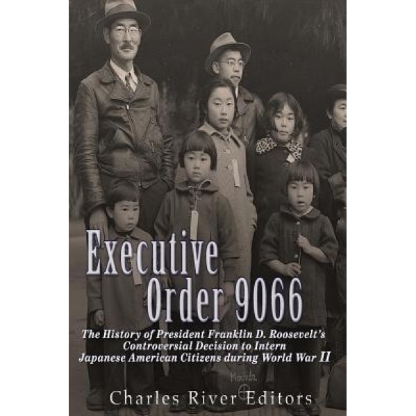 Executive Order 9066: The History of President Franklin D. Roosevelt's Controversial Decision to Intern Japanese American Citizens During Wo, Charles River Editors (Author)