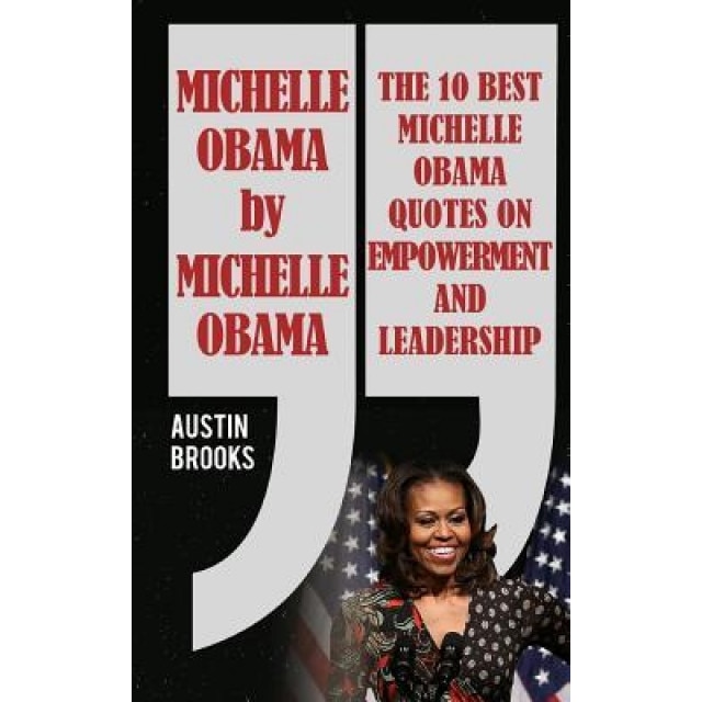 Michelle Obama by Michelle Obama: The 10 Best Michelle Obama Quotes on Empowerment and Leadership. Every Quotation Is Followed by a Thorough Explanati, Austin Brooks (Author)