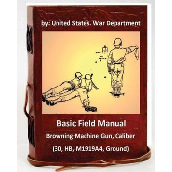 Basic Field Manual: Browning Machine Gun, Caliber .30, Hb, M1919a4, Ground, United States War Department (Author) Basic Field Manual: Browning Machine Gun, Caliber .30, Hb, M1919a4, Ground, United States War Department (Author)