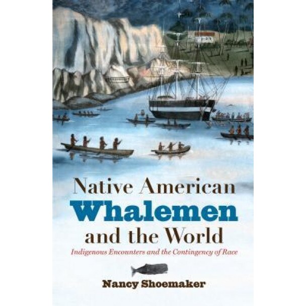 Native American Whalemen and the World: Indigenous Encounters and the Contingency of Race, Nancy Shoemaker (Author)
