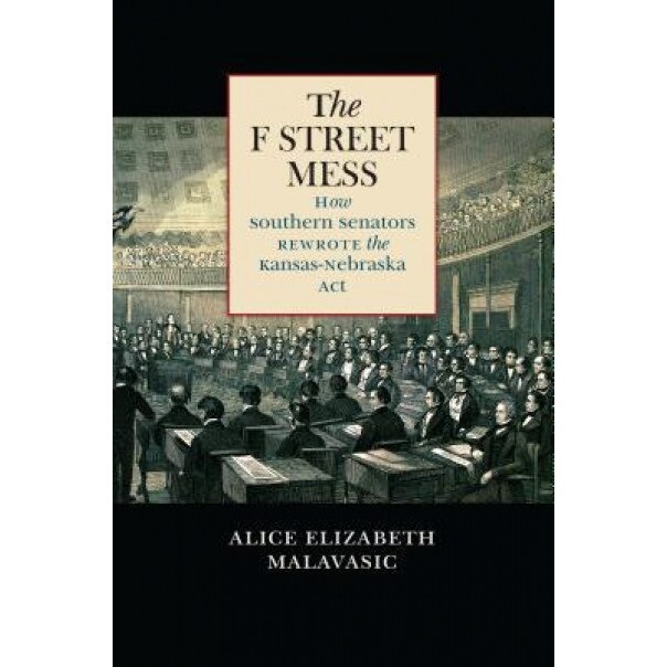 The F Street Mess: How Southern Senators Rewrote the Kansas-Nebraska ACT, Alice Elizabeth Malavasic (Author)
