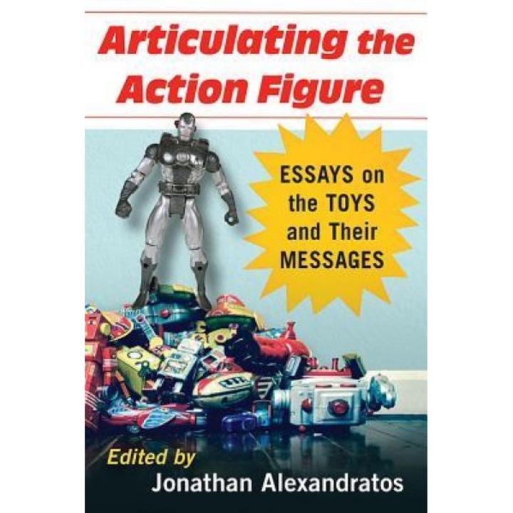 Articulating the Action Figure: Essays on the Toys and Their Messages, Jonathan Alexandratos (Editor)