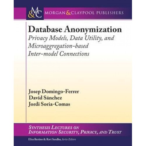 Database Anonymization: Privacy Models, Data Utility, and Microaggregation-Based Inter-Model Connections - Josep Domingo-Ferrer (Author)
