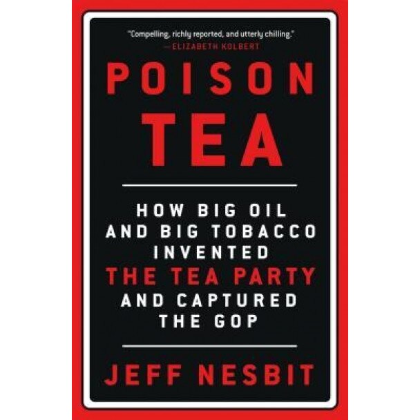 Poison Tea: How Big Oil and Big Tobacco Invented the Tea Party and Captured the GOP, Jeff Nesbit (Author)