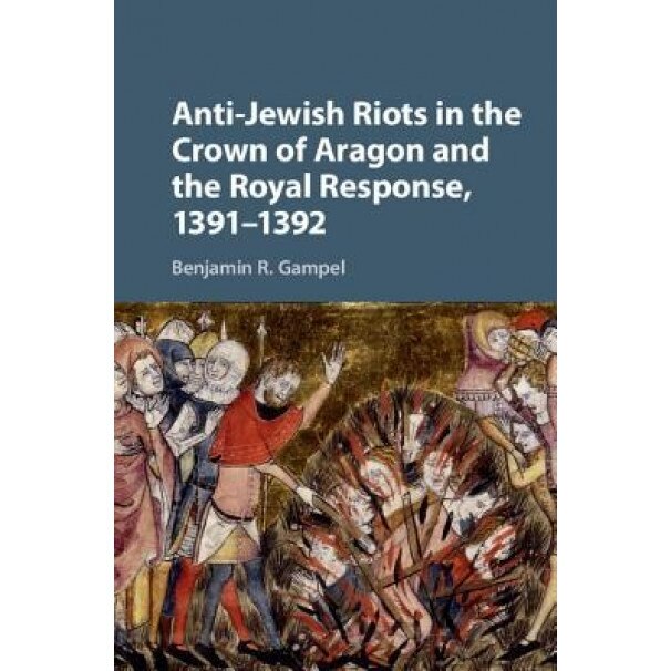 Anti-Jewish Riots in the Crown of Aragon and the Royal Response, 1391-1392, Benjamin R. Gampel (Author)