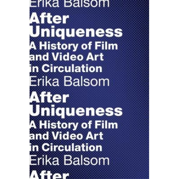 After Uniqueness: A History of Film and Video Art in Circulation, Erika Balsom (Author)