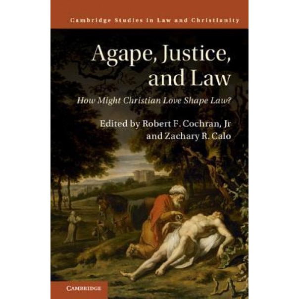 Agape, Justice, and Law: How Might Christian Love Shape Law?, Robert F. Cochran Jr (Editor)