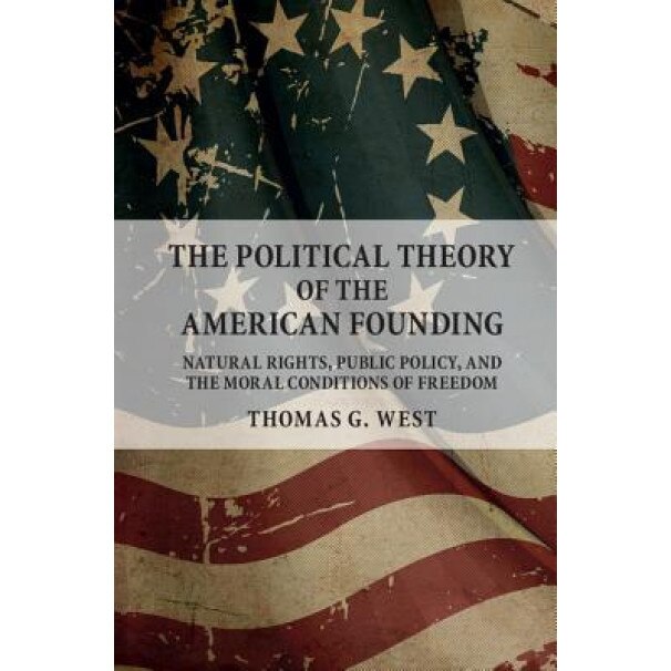 The Political Theory of the American Founding: Natural Rights, Public Policy, and the Moral Conditions of Freedom, Thomas G. West (Author)