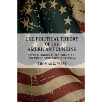 The Political Theory of the American Founding: Natural Rights, Public Policy, and the Moral Conditions of Freedom, Thomas G. West (Author) The Political Theory of the American Founding: Natural Rights, Public Policy, and the Moral Conditions of Freedom, Thomas G. West (Author)