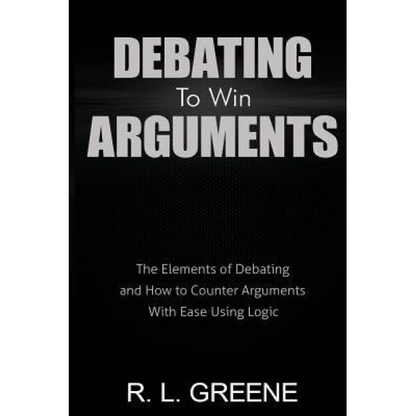 Debating to Win Arguments: The Elements of Debating and How to Counter Arguments with Ease Using Logic, R. L. Greene (Author)