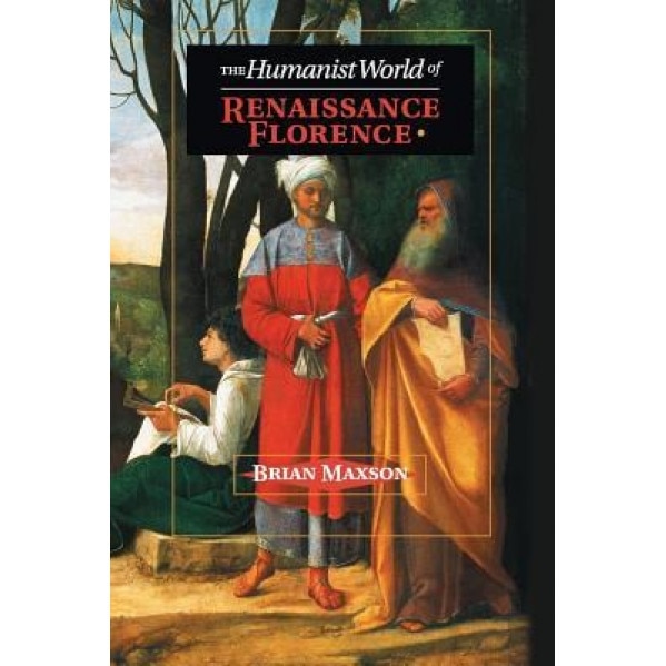 The Humanist World of Renaissance Florence, Brian Jeffrey Maxson (Author)