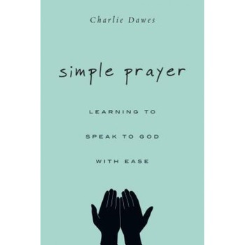 Simple Prayer: Learning to Speak to God with Ease, Charlie Dawes (Author) Simple Prayer: Learning to Speak to God with Ease, Charlie Dawes (Author)