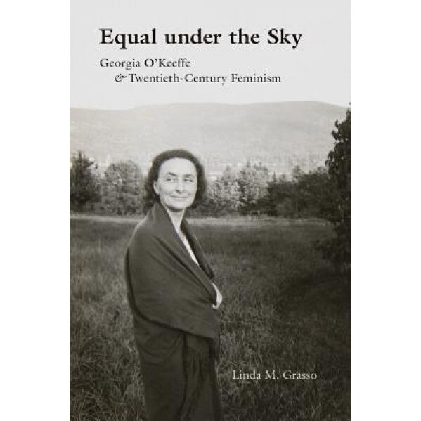 Equal Under the Sky: Georgia O'Keeffe and Twentieth-Century Feminism, Linda M. Grasso (Author)