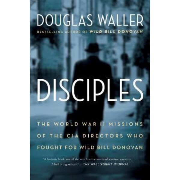 Disciples: The World War II Missions of the CIA Directors Who Fought for Wild Bill Donovan, Douglas Waller (Author)