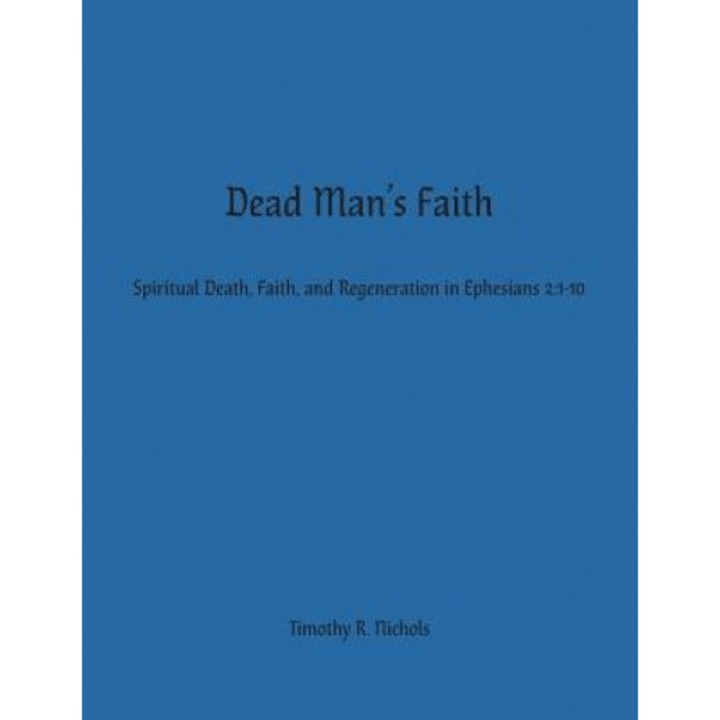 Dead Man's Faith: Spiritual Death, Faith, and Regeneration in Ephesians 2:1-10, Timothy R. Nichols (Author)
