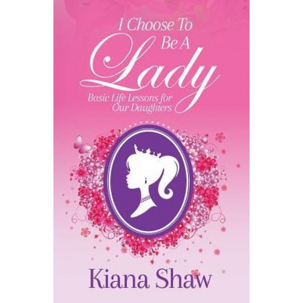 I Choose to Be a Lady: Basic Life Lessons for Our Daughters, Kiana Shaw (Author)