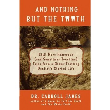 And Nothing But the Tooth: Still More Humorous (and Sometimes Touching) Tales from a Globe-Trotting Dentist's Storied Life, Dr Carroll James (Author) And Nothing But the Tooth: Still More Humorous (and Sometimes Touching) Tales from a Globe-Trotting Dentist's Storied Life, Dr Carroll James (Author)