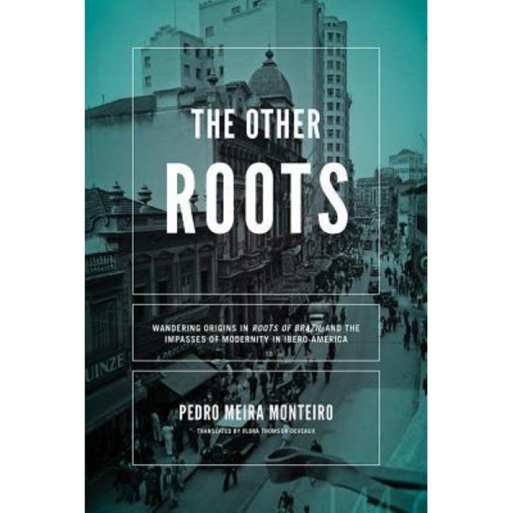 The Other Roots: Wandering Origins in Roots of Brazil and the Impasses of Modernity in Ibero-America, Pedro Meira Monteiro (Author)