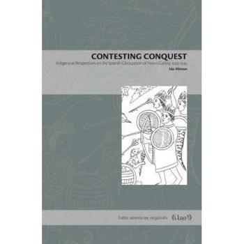 Contesting Conquest: Indigenous Perspectives on the Spanish Occupation of Nueva Galicia, 1524-1545, Ida Altman (Author) Contesting Conquest: Indigenous Perspectives on the Spanish Occupation of Nueva Galicia, 1524-1545, Ida Altman (Author)