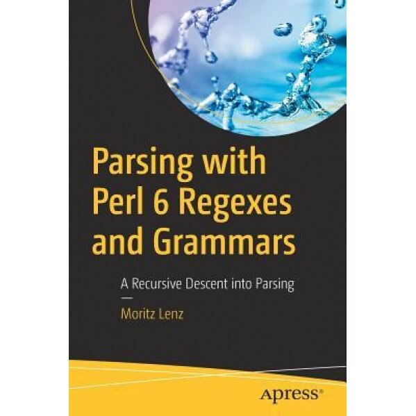 Parsing with Perl 6 Regexes and Grammars: A Recursive Descent Into Parsing, Moritz Lenz (Author)