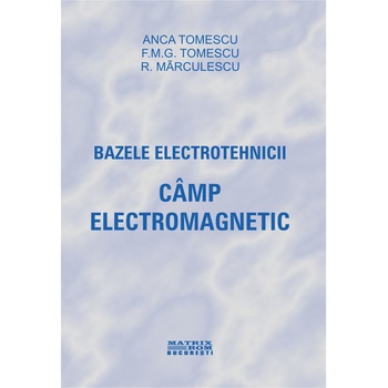 Bazele electrotehnicii. Cimp electromagnetic, Anca Tomescu, F.M.G. Tomescu Bazele electrotehnicii. Cimp electromagnetic, Anca Tomescu, F.M.G. Tomescu