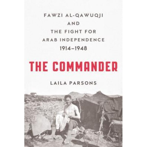 The Commander: Fawzi Al-Qawuqji and the Fight for Arab Independence 1914 1948, Laila Parsons (Author)